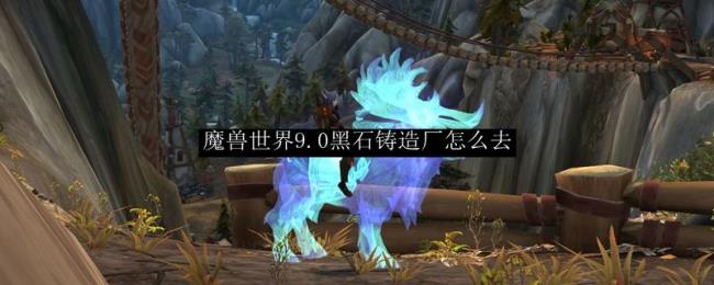 wow7.0黑石铸造厂怎么去