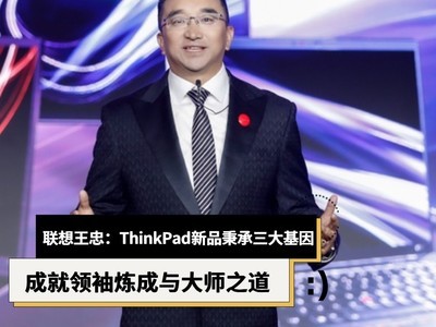 联想王忠：ThinkPad新品秉承三大基因，成就领袖炼成与大师之道